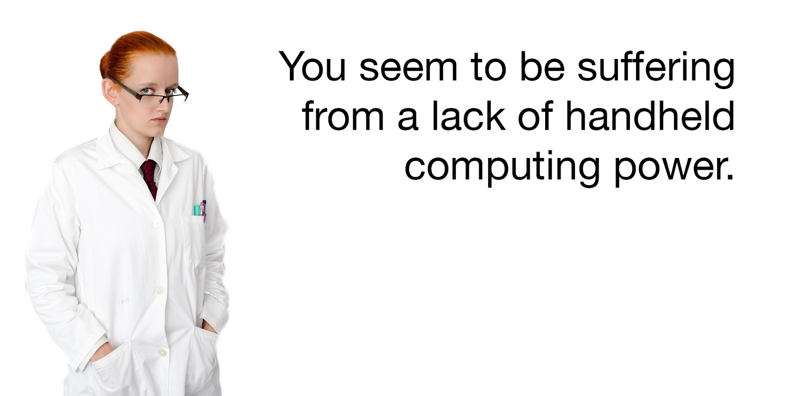 You seem to be suffering from a lack of handheld computing power.